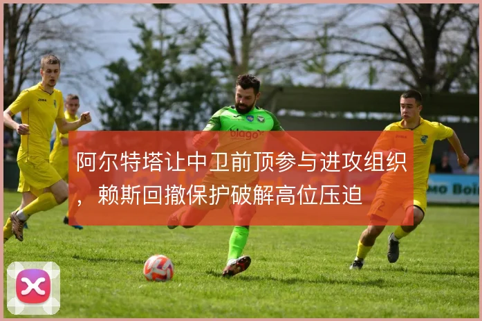 阿尔特塔让中卫前顶参与进攻组织,赖斯回撤保护破解高位压迫