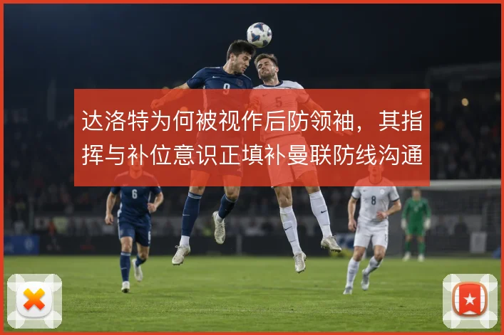 达洛特为何被视作后防领袖,其指挥与补位意识正填补曼联防线沟通空缺