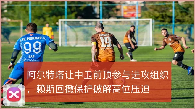 阿尔特塔让中卫前顶参与进攻组织,赖斯回撤保护破解高位压迫
