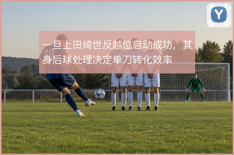 一旦上田绮世反越位启动成功，其身后球处理决定单刀转化效率
