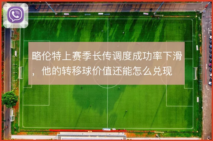略伦特上赛季长传调度成功率下滑，他的转移球价值还能怎么兑现
