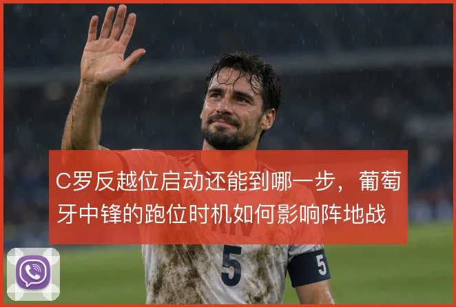 C罗反越位启动还能到哪一步,葡萄牙中锋的跑位时机如何影响阵地战效率