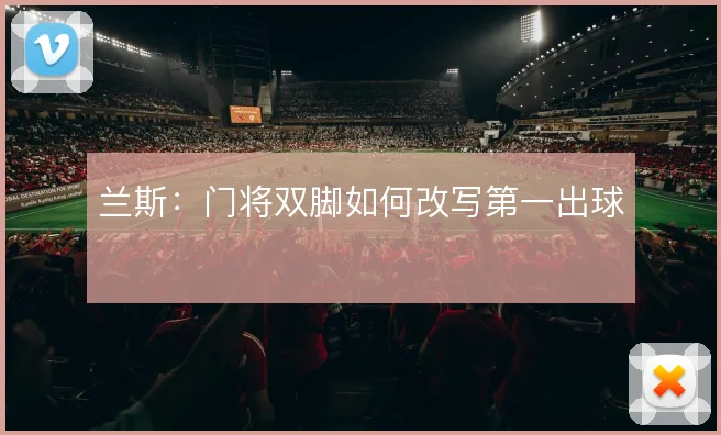 兰斯：门将双脚如何改写第一出球