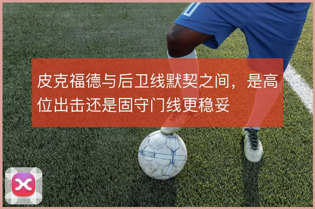 皮克福德与后卫线默契之间,是高位出击还是固守门线更稳妥