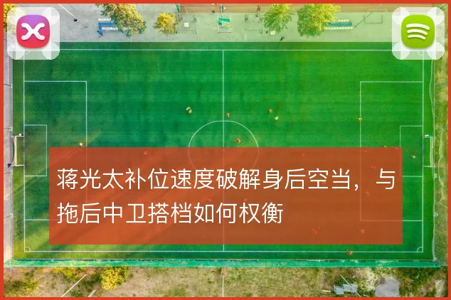 蒋光太补位速度破解身后空当,与拖后中卫搭档如何权衡