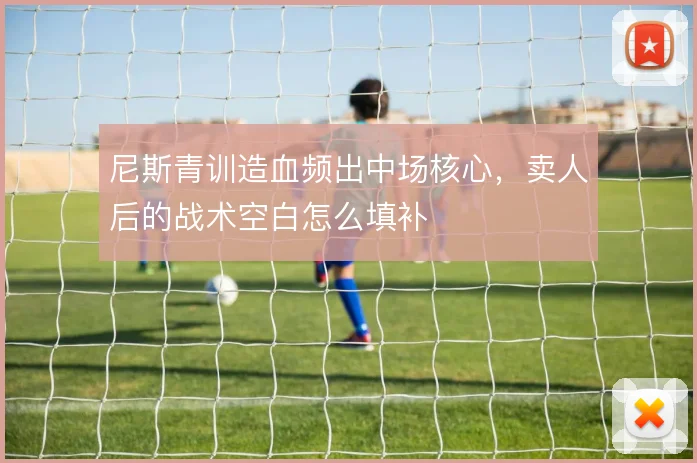 尼斯青训造血频出中场核心,卖人后的战术空白怎么填补