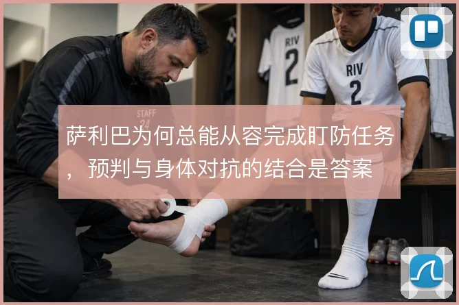 萨利巴为何总能从容完成盯防任务，预判与身体对抗的结合是答案
