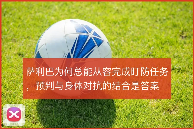 萨利巴为何总能从容完成盯防任务，预判与身体对抗的结合是答案