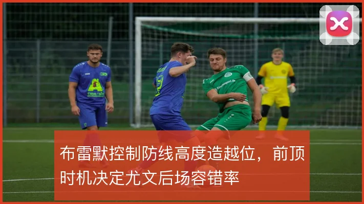 布雷默控制防线高度造越位，前顶时机决定尤文后场容错率