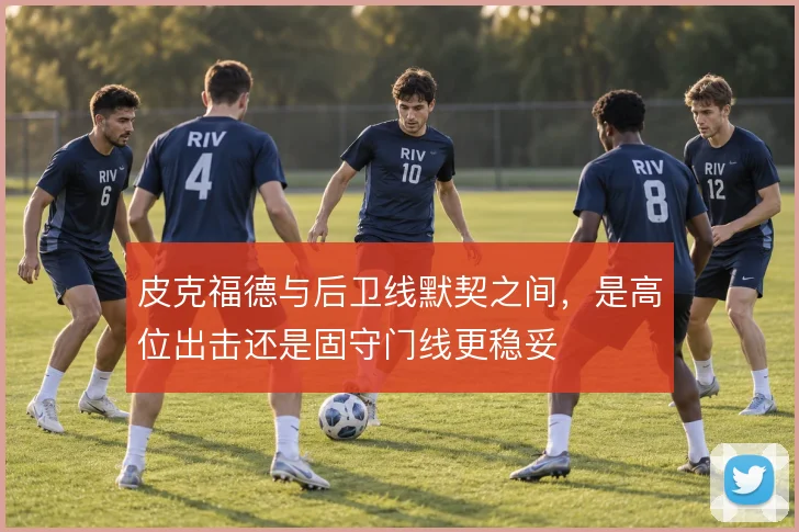 皮克福德与后卫线默契之间,是高位出击还是固守门线更稳妥