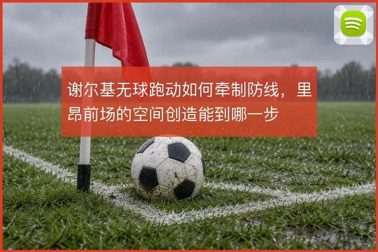 谢尔基无球跑动如何牵制防线，里昂前场的空间创造能到哪一步