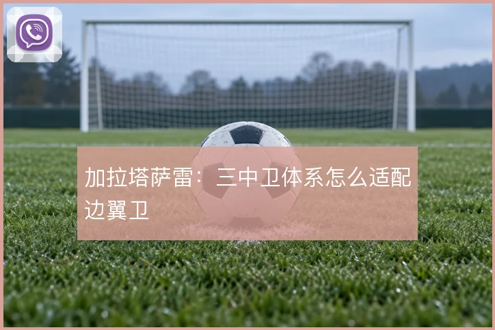 加拉塔萨雷:三中卫体系怎么适配边翼卫