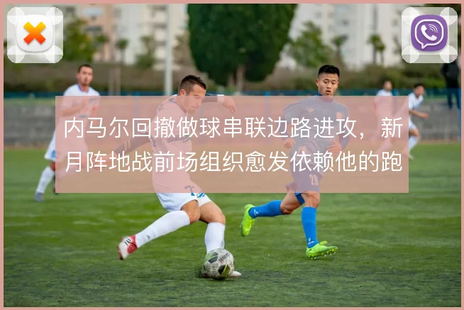 内马尔回撤做球串联边路进攻,新月阵地战前场组织愈发依赖他的跑动