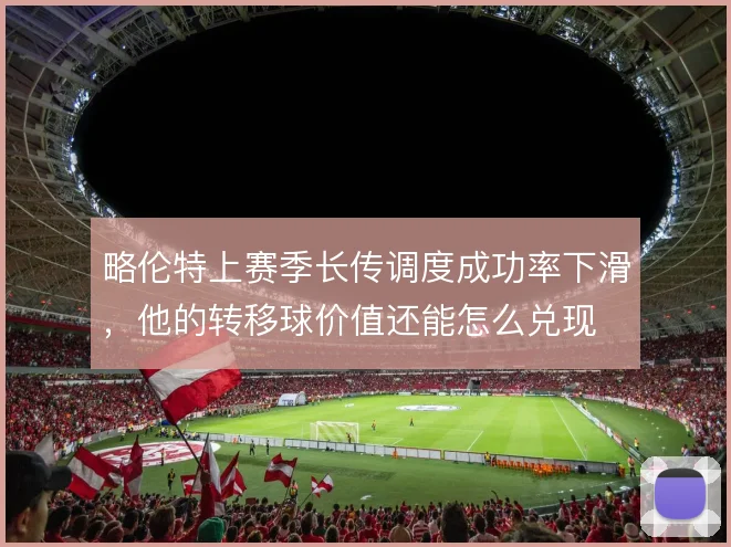 略伦特上赛季长传调度成功率下滑，他的转移球价值还能怎么兑现