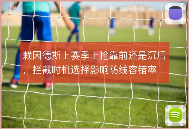 赖因德斯上赛季上抢靠前还是沉后,拦截时机选择影响防线容错率