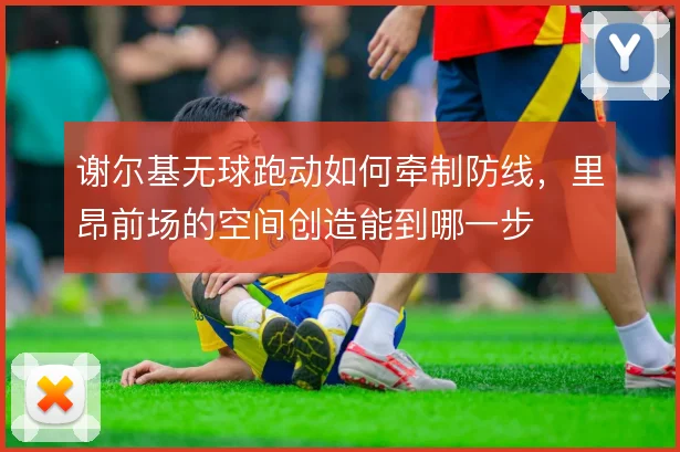 谢尔基无球跑动如何牵制防线，里昂前场的空间创造能到哪一步