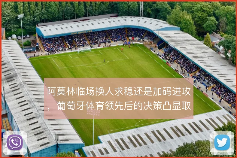 阿莫林临场换人求稳还是加码进攻,葡萄牙体育领先后的决策凸显取舍
