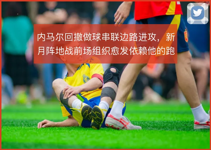 内马尔回撤做球串联边路进攻,新月阵地战前场组织愈发依赖他的跑动