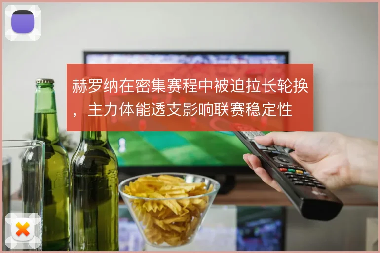 赫罗纳在密集赛程中被迫拉长轮换,主力体能透支影响联赛稳定性