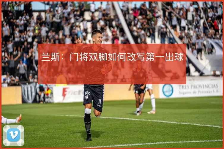 兰斯：门将双脚如何改写第一出球
