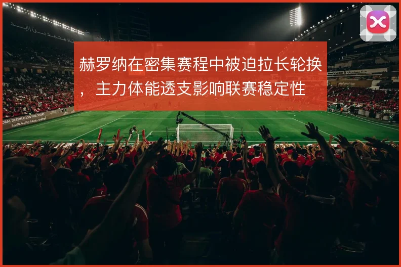 赫罗纳在密集赛程中被迫拉长轮换,主力体能透支影响联赛稳定性