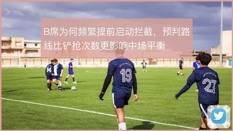 B席为何频繁提前启动拦截,预判路线比铲抢次数更影响中场平衡