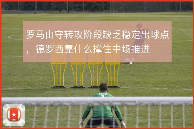 罗马由守转攻阶段缺乏稳定出球点,德罗西靠什么撑住中场推进
