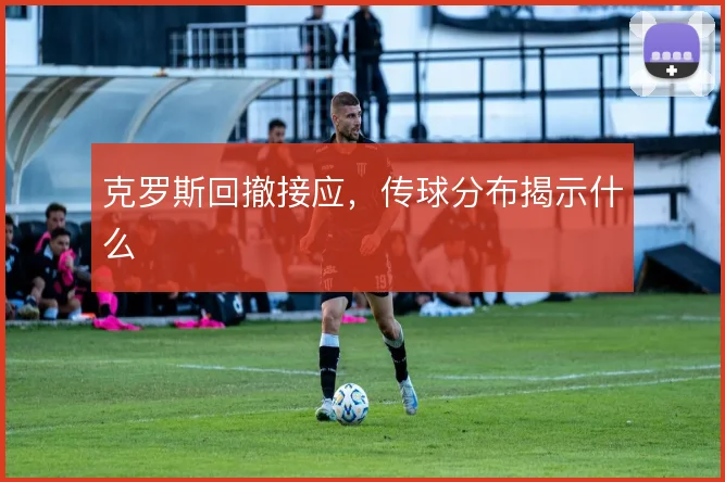 克罗斯回撤接应，传球分布揭示什么