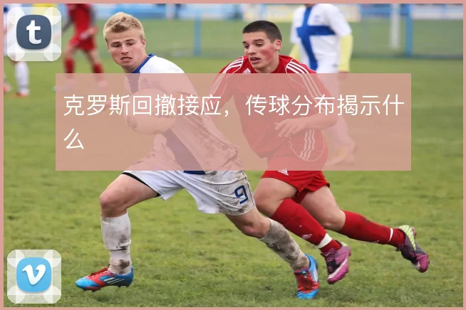 克罗斯回撤接应，传球分布揭示什么