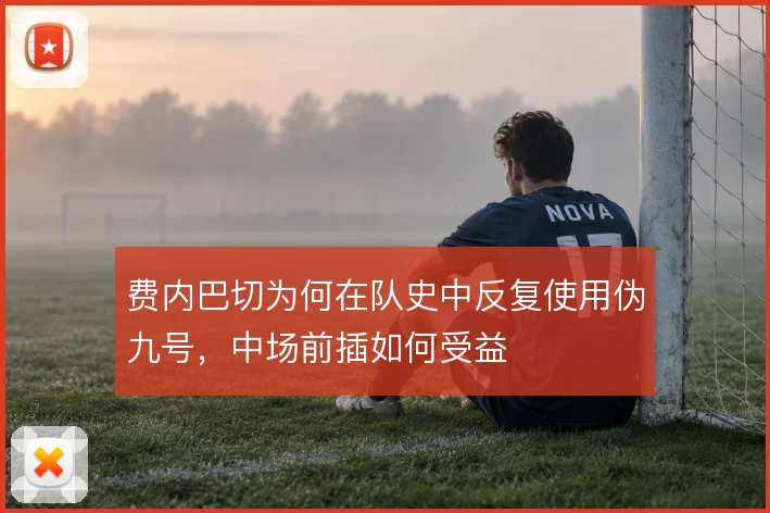 费内巴切为何在队史中反复使用伪九号,中场前插如何受益