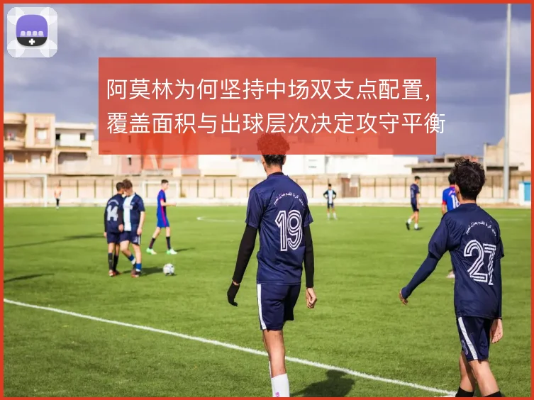 阿莫林为何坚持中场双支点配置,覆盖面积与出球层次决定攻守平衡
