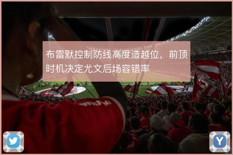 布雷默控制防线高度造越位，前顶时机决定尤文后场容错率