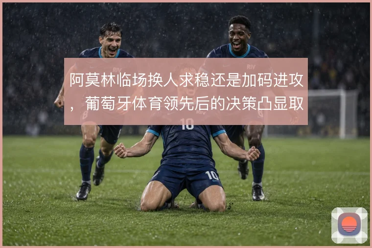 阿莫林临场换人求稳还是加码进攻,葡萄牙体育领先后的决策凸显取舍