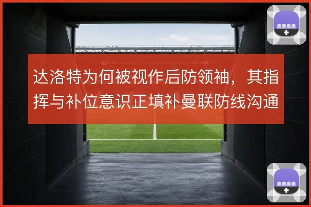 达洛特为何被视作后防领袖,其指挥与补位意识正填补曼联防线沟通空缺