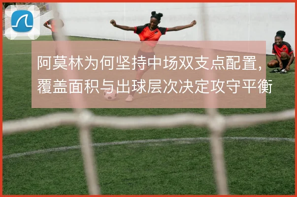 阿莫林为何坚持中场双支点配置,覆盖面积与出球层次决定攻守平衡