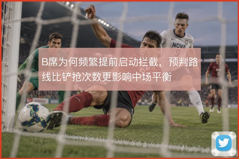 B席为何频繁提前启动拦截,预判路线比铲抢次数更影响中场平衡
