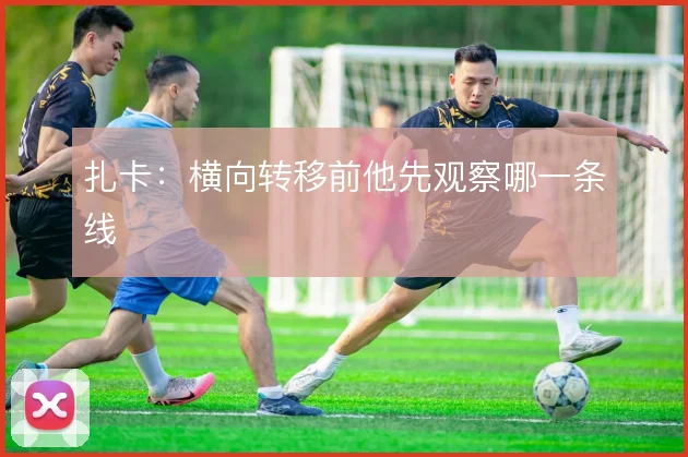 扎卡:横向转移前他先观察哪一条线