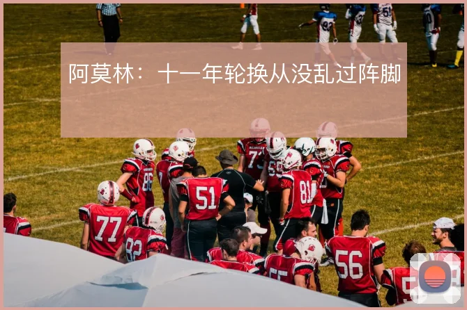 阿莫林:十一年轮换从没乱过阵脚