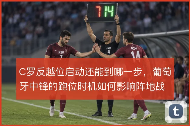 C罗反越位启动还能到哪一步,葡萄牙中锋的跑位时机如何影响阵地战效率